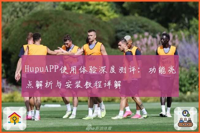 HupuAPP使用体验深度测评：功能亮点解析与安装教程详解