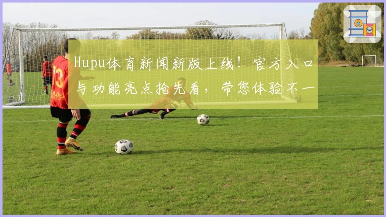 Hupu体育新闻新版上线！官方入口与功能亮点抢先看，带您体验不一样的赛事资讯