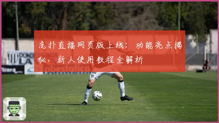 虎扑直播网页版上线:功能亮点揭秘,新人使用教程全解析