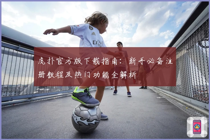 虎扑官方版下载指南：新手必备注册教程及热门功能全解析