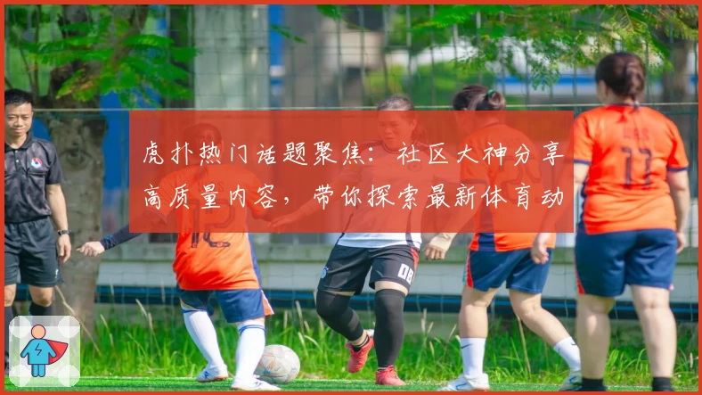 虎扑热门话题聚焦：社区大神分享高质量内容，带你探索最新体育动态