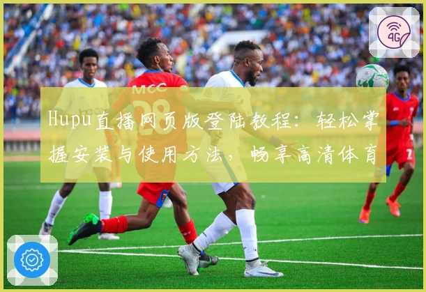 Hupu直播网页版登陆教程：轻松掌握安装与使用方法，畅享高清体育赛事实时观看体验
