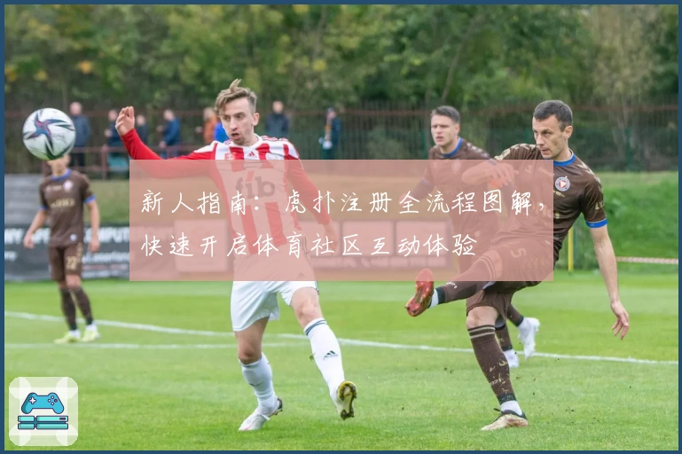 新人指南：虎扑注册全流程图解，快速开启体育社区互动体验