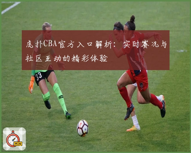 虎扑CBA官方入口解析：实时赛况与社区互动的精彩体验