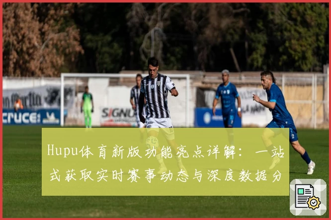 Hupu体育新版功能亮点详解：一站式获取实时赛事动态与深度数据分析