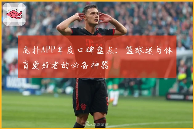 虎扑APP年度口碑盘点：篮球迷与体育爱好者的必备神器