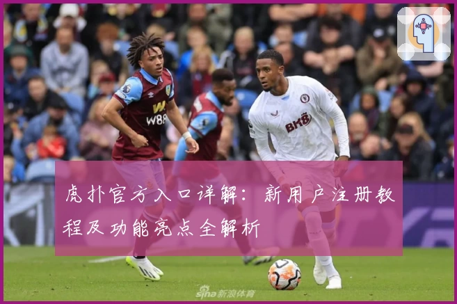 虎扑官方入口详解:新用户注册教程及功能亮点全解析