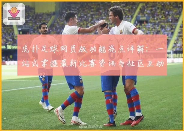虎扑足球网页版功能亮点详解:一站式掌握最新比赛资讯与社区互动技巧