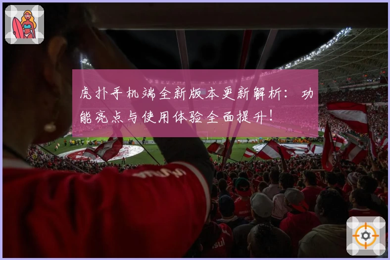 虎扑手机端全新版本更新解析：功能亮点与使用体验全面提升！