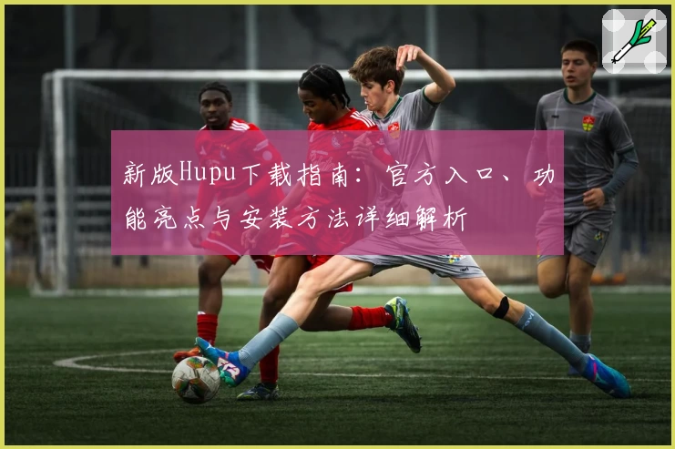 新版Hupu下载指南：官方入口、功能亮点与安装方法详细解析