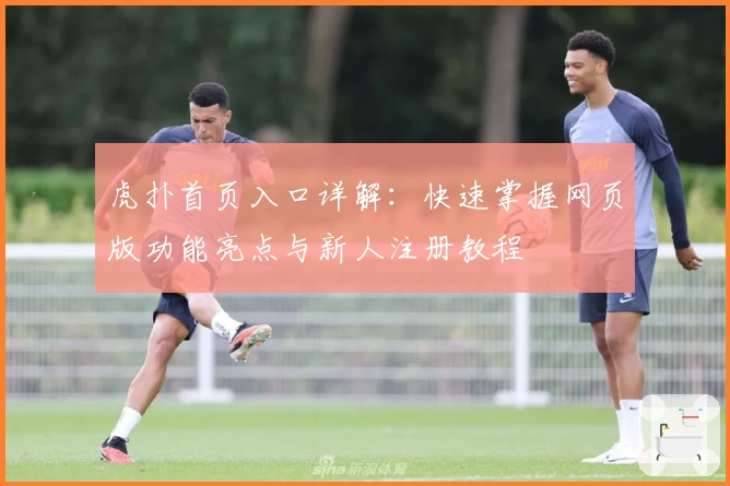 虎扑首页入口详解：快速掌握网页版功能亮点与新人注册教程