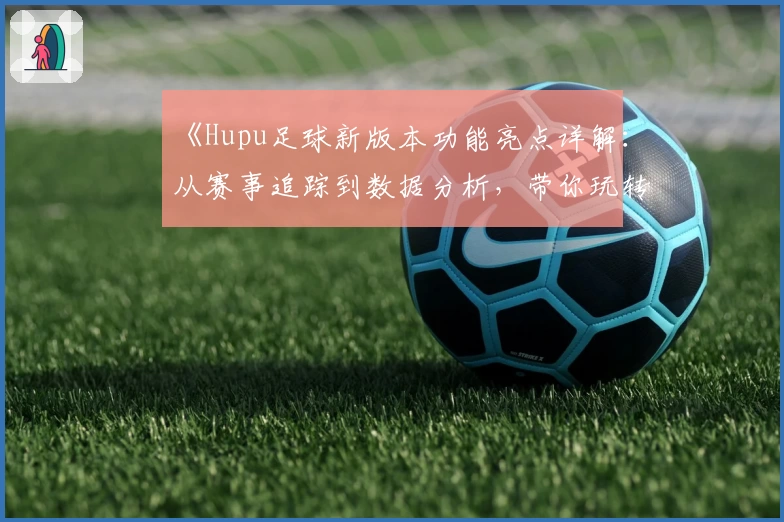 《Hupu足球新版本功能亮点详解：从赛事追踪到数据分析，带你玩转绿茵世界》