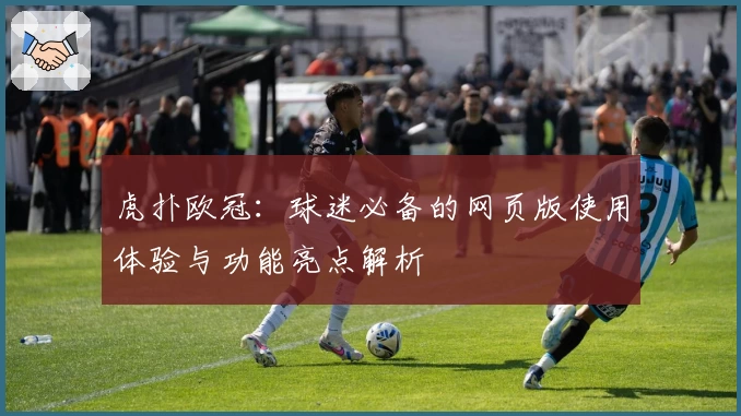 虎扑欧冠：球迷必备的网页版使用体验与功能亮点解析
