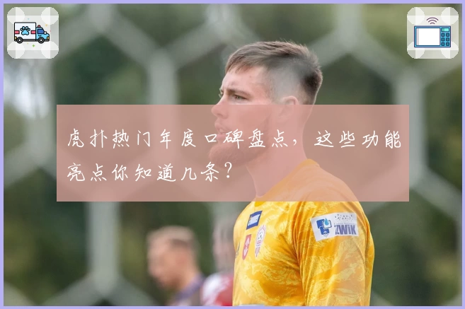 虎扑热门年度口碑盘点,这些功能亮点你知道几条?