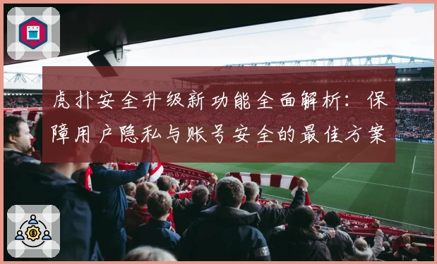 虎扑安全升级新功能全面解析：保障用户隐私与账号安全的最佳方案
