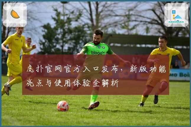 虎扑官网官方入口发布，新版功能亮点与使用体验全解析