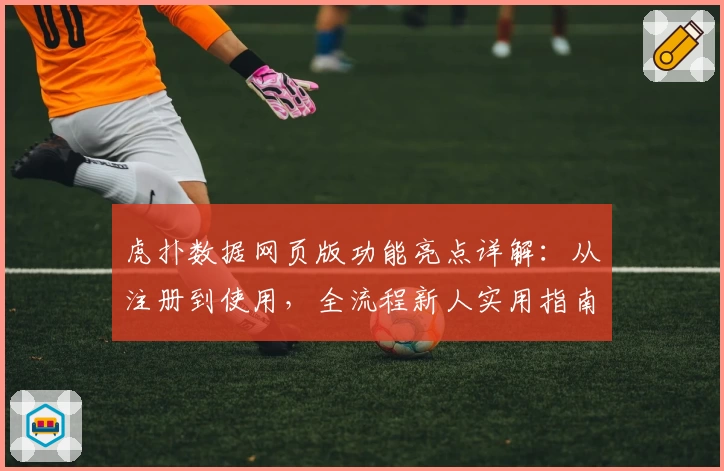 虎扑数据网页版功能亮点详解:从注册到使用,全流程新人实用指南