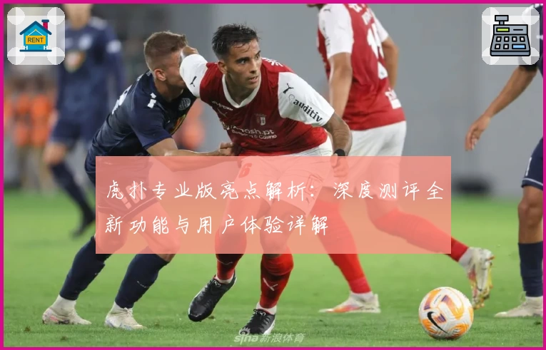 虎扑专业版亮点解析：深度测评全新功能与用户体验详解