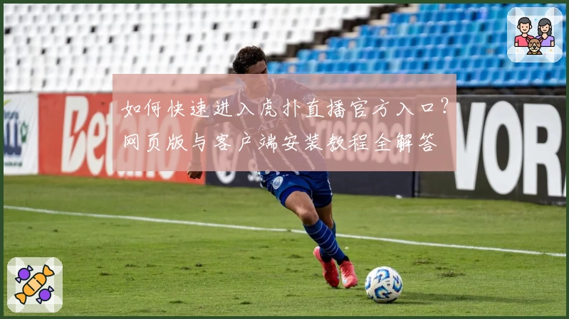 如何快速进入虎扑直播官方入口？网页版与客户端安装教程全解答