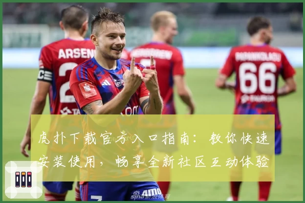 虎扑下载官方入口指南：教你快速安装使用，畅享全新社区互动体验