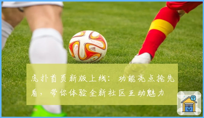虎扑首页新版上线：功能亮点抢先看，带你体验全新社区互动魅力