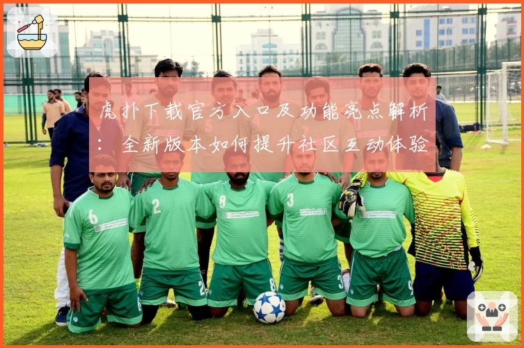 虎扑下载官方入口及功能亮点解析：全新版本如何提升社区互动体验
