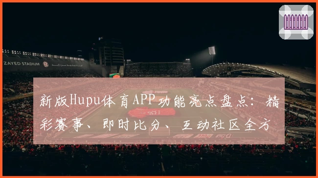 新版Hupu体育APP功能亮点盘点：精彩赛事、即时比分、互动社区全方位体验