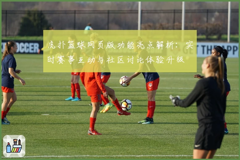 虎扑篮球网页版功能亮点解析：实时赛事互动与社区讨论体验升级