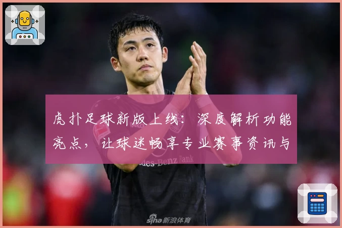 虎扑足球新版上线：深度解析功能亮点，让球迷畅享专业赛事资讯与互动体验