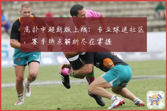 虎扑中超新版上线：专业球迷社区，赛季热点解析尽在掌握