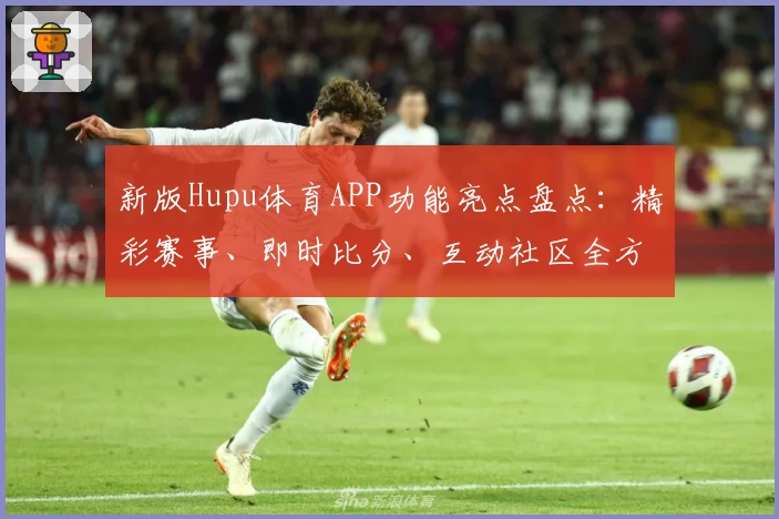 新版Hupu体育APP功能亮点盘点：精彩赛事、即时比分、互动社区全方位体验