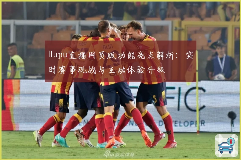 Hupu直播网页版功能亮点解析：实时赛事观战与互动体验升级