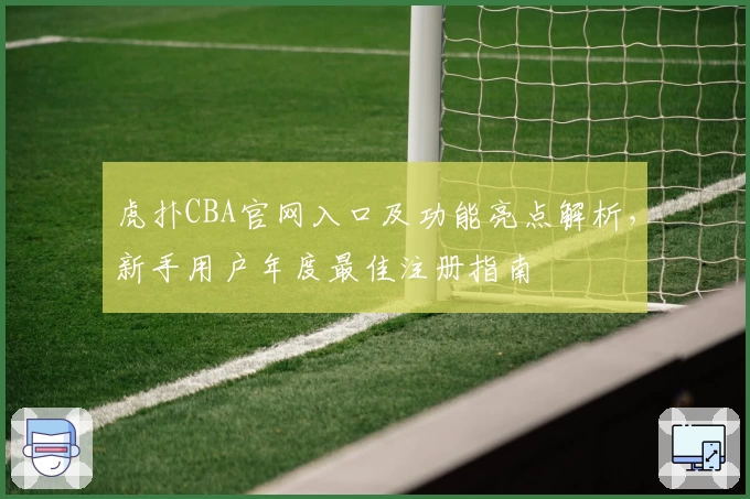 虎扑CBA官网入口及功能亮点解析，新手用户年度最佳注册指南