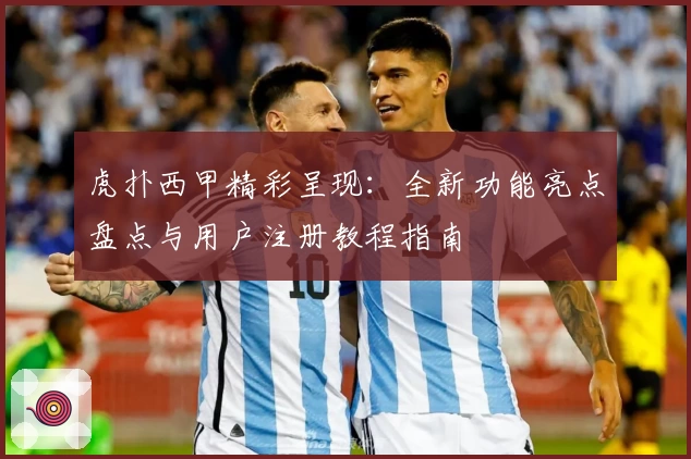 虎扑西甲精彩呈现：全新功能亮点盘点与用户注册教程指南