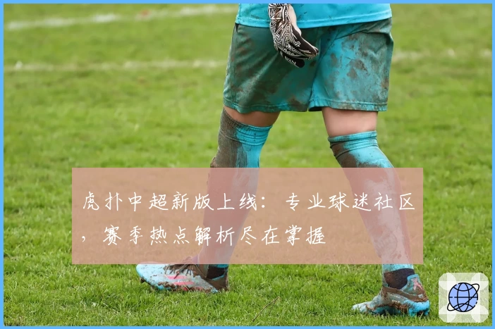 虎扑中超新版上线：专业球迷社区，赛季热点解析尽在掌握