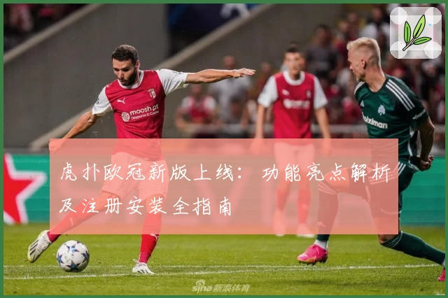 虎扑欧冠新版上线：功能亮点解析及注册安装全指南