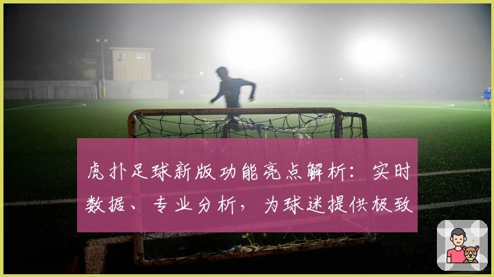 虎扑足球新版功能亮点解析：实时数据、专业分析，为球迷提供极致体验