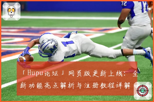 「Hupu论坛」网页版更新上线：全新功能亮点解析与注册教程详解
